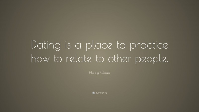 Henry Cloud Quote: “Dating is a place to practice how to relate to other people.”