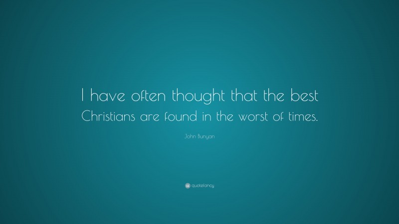 John Bunyan Quote: “I have often thought that the best Christians are found in the worst of times.”