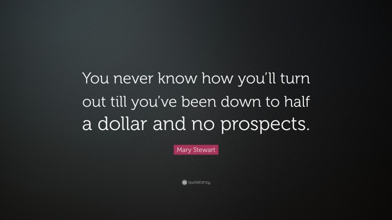 Mary Stewart Quote: “You never know how you’ll turn out till you’ve been down to half a dollar and no prospects.”