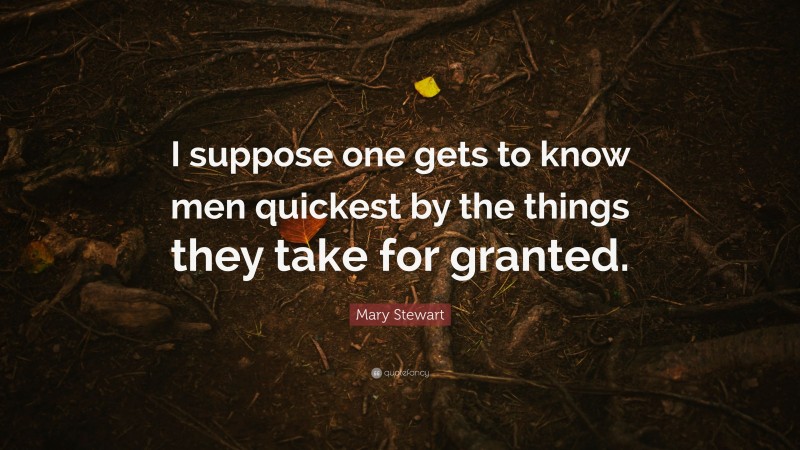 Mary Stewart Quote: “I suppose one gets to know men quickest by the things they take for granted.”