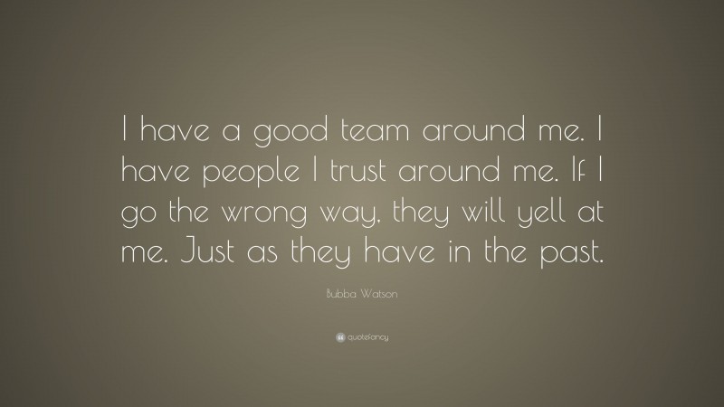 Bubba Watson Quote: “I have a good team around me. I have people I trust around me. If I go the wrong way, they will yell at me. Just as they have in the past.”
