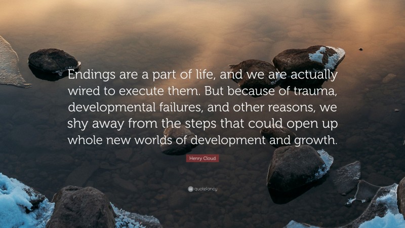 Henry Cloud Quote: “Endings are a part of life, and we are actually wired to execute them. But because of trauma, developmental failures, and other reasons, we shy away from the steps that could open up whole new worlds of development and growth.”