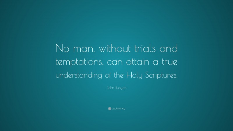 John Bunyan Quote: “No man, without trials and temptations, can attain a true understanding of the Holy Scriptures.”
