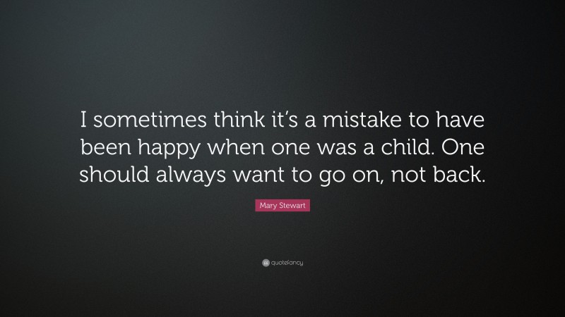 Mary Stewart Quote: “I sometimes think it’s a mistake to have been happy when one was a child. One should always want to go on, not back.”