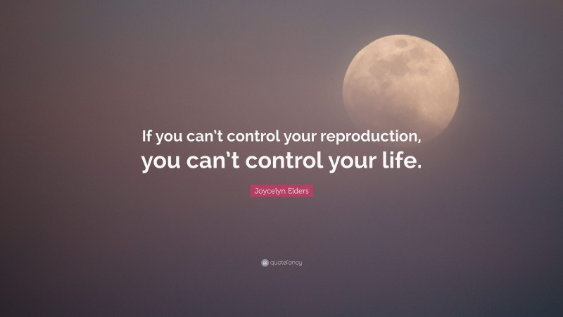 Joycelyn Elders Quote: “If you can’t control your reproduction, you can’t control your life.”