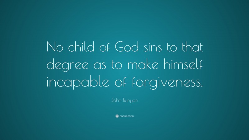 John Bunyan Quote: “No child of God sins to that degree as to make himself incapable of forgiveness.”