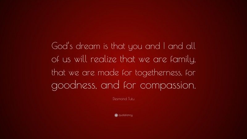 Desmond Tutu Quote: “God’s dream is that you and I and all of us will realize that we are family, that we are made for togetherness, for goodness, and for compassion.”
