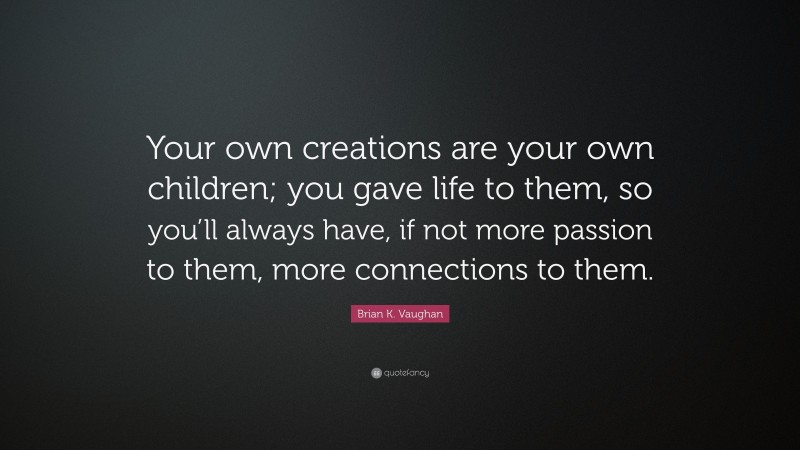 Brian K. Vaughan Quote: “Your own creations are your own children; you gave life to them, so you’ll always have, if not more passion to them, more connections to them.”