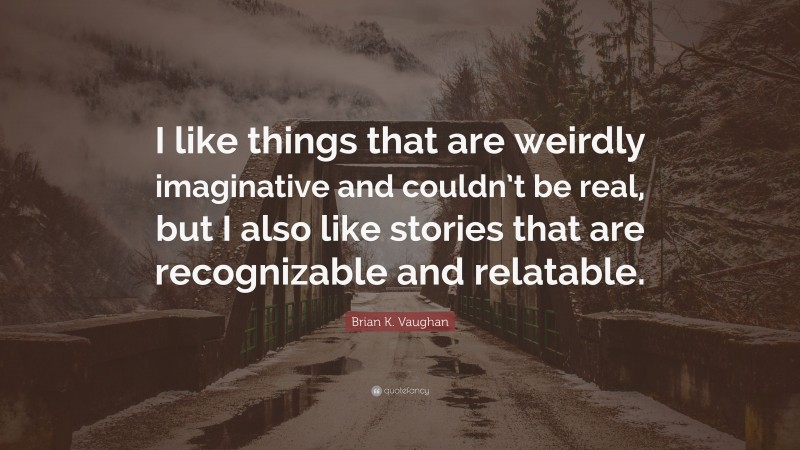 Brian K. Vaughan Quote: “I like things that are weirdly imaginative and couldn’t be real, but I also like stories that are recognizable and relatable.”