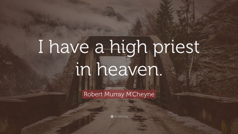 Robert Murray M'Cheyne Quote: “I have a high priest in heaven.”