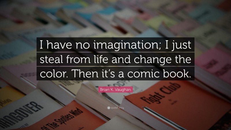 Brian K. Vaughan Quote: “I have no imagination; I just steal from life and change the color. Then it’s a comic book.”