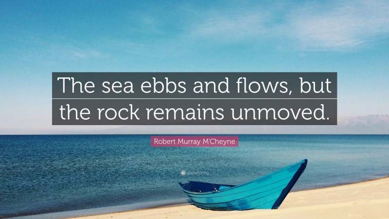 Robert Murray M'Cheyne Quote: “The sea ebbs and flows, but the rock remains unmoved.”