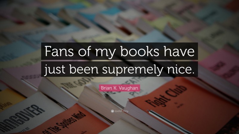 Brian K. Vaughan Quote: “Fans of my books have just been supremely nice.”