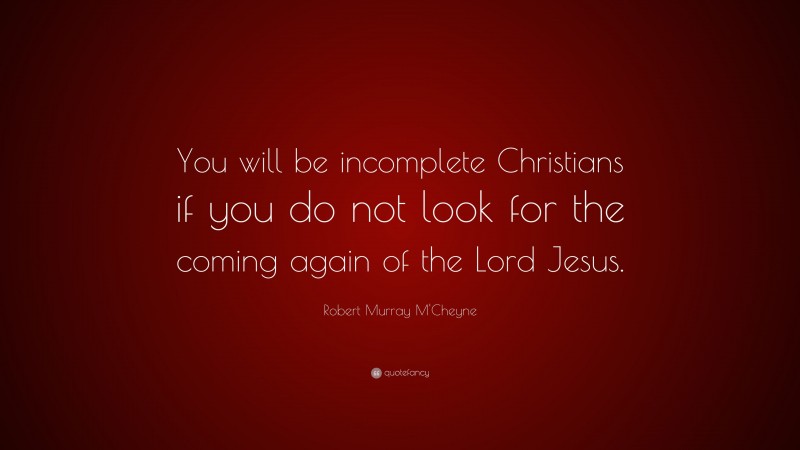 Robert Murray M'Cheyne Quote: “You will be incomplete Christians if you do not look for the coming again of the Lord Jesus.”