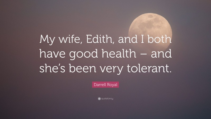 Darrell Royal Quote: “My wife, Edith, and I both have good health – and she’s been very tolerant.”