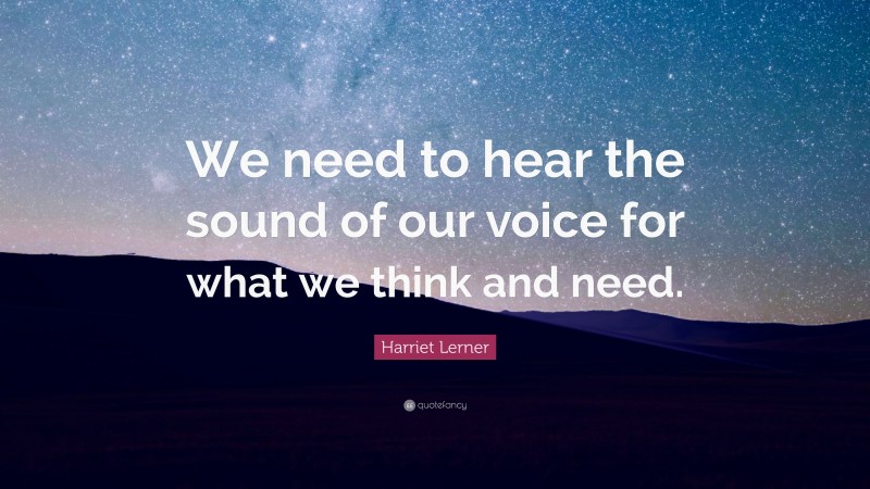 Harriet Lerner Quote: “We need to hear the sound of our voice for what we think and need.”