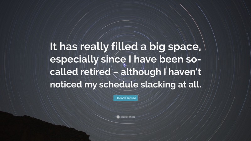 Darrell Royal Quote: “It has really filled a big space, especially since I have been so-called retired – although I haven’t noticed my schedule slacking at all.”