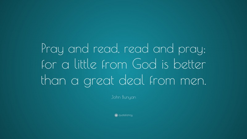 John Bunyan Quote: “Pray and read, read and pray; for a little from God is better than a great deal from men.”