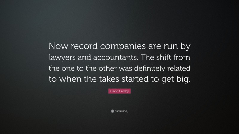 David Crosby Quote: “Now record companies are run by lawyers and accountants. The shift from the one to the other was definitely related to when the takes started to get big.”