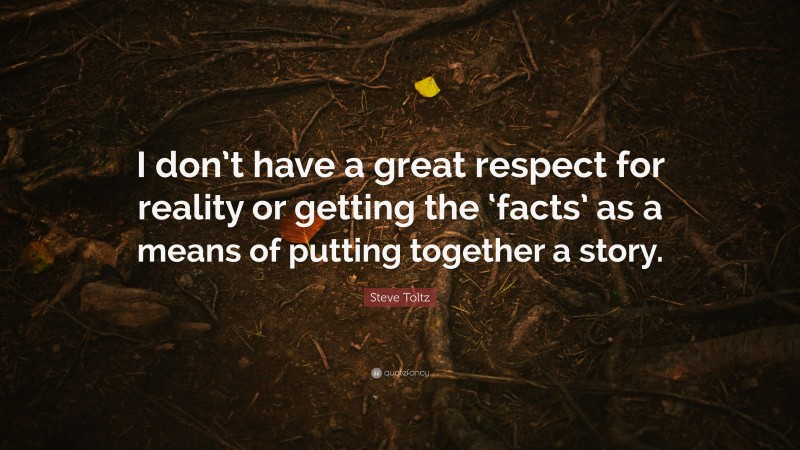 Steve Toltz Quote: “I don’t have a great respect for reality or getting the ‘facts’ as a means of putting together a story.”