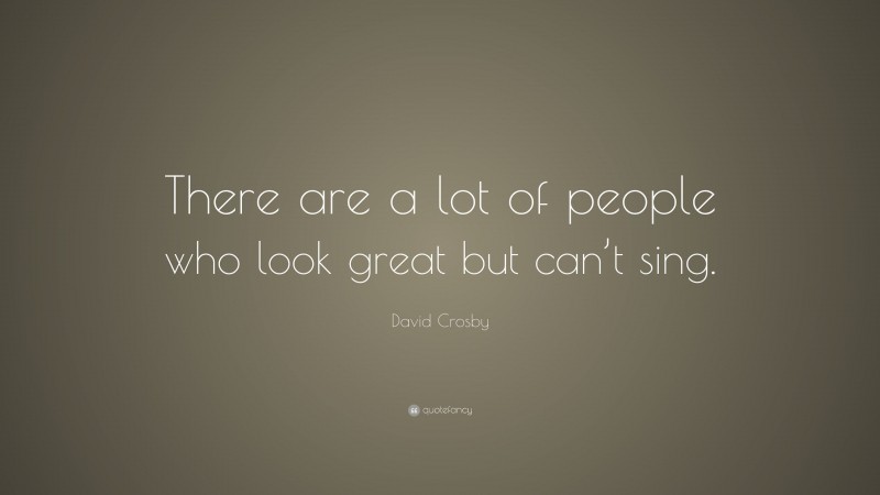 David Crosby Quote: “There are a lot of people who look great but can’t sing.”