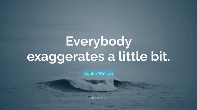 Bubba Watson Quote: “Everybody exaggerates a little bit.”