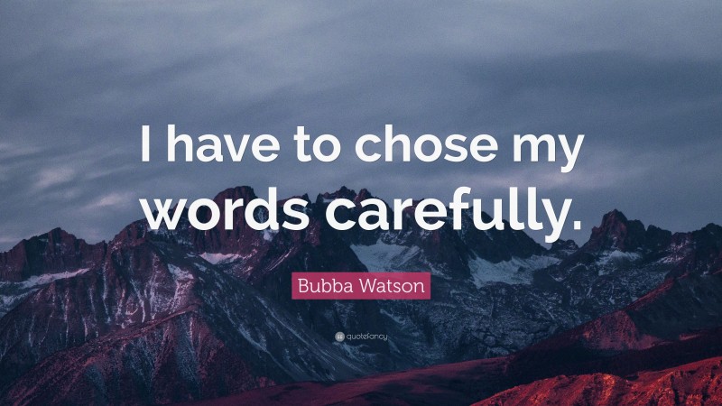 Bubba Watson Quote: “I have to chose my words carefully.”