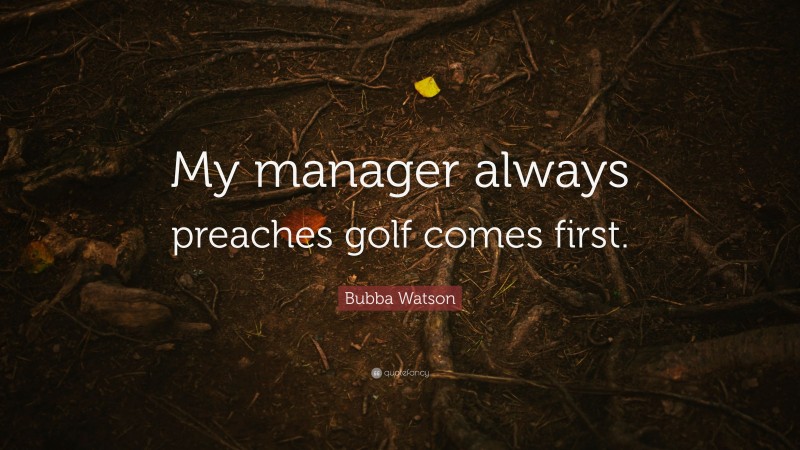 Bubba Watson Quote: “My manager always preaches golf comes first.”