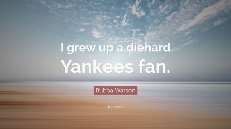 Bubba Watson Quote: “I grew up a diehard Yankees fan.”