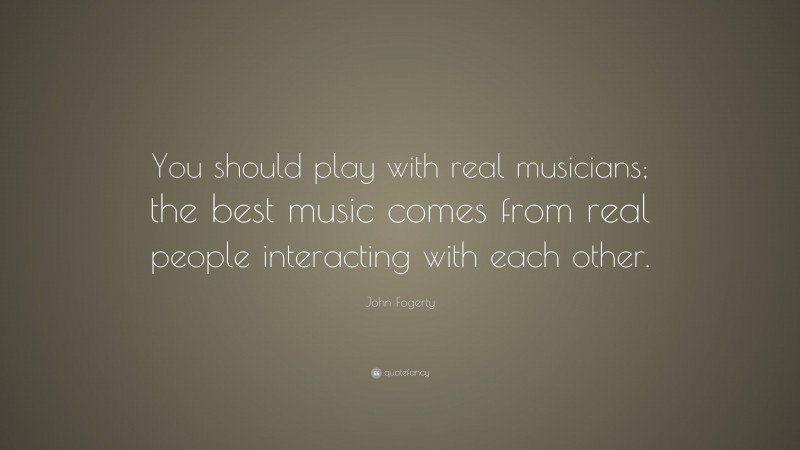 John Fogerty Quote: “You should play with real musicians; the best music comes from real people interacting with each other.”