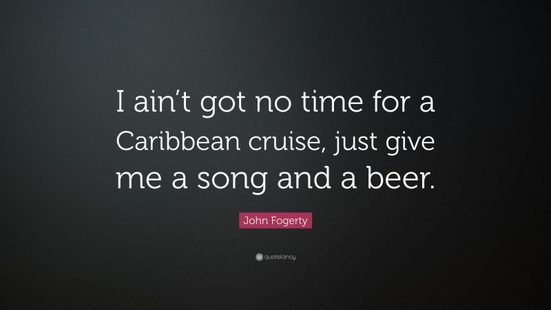 John Fogerty Quote: “I ain’t got no time for a Caribbean cruise, just give me a song and a beer.”
