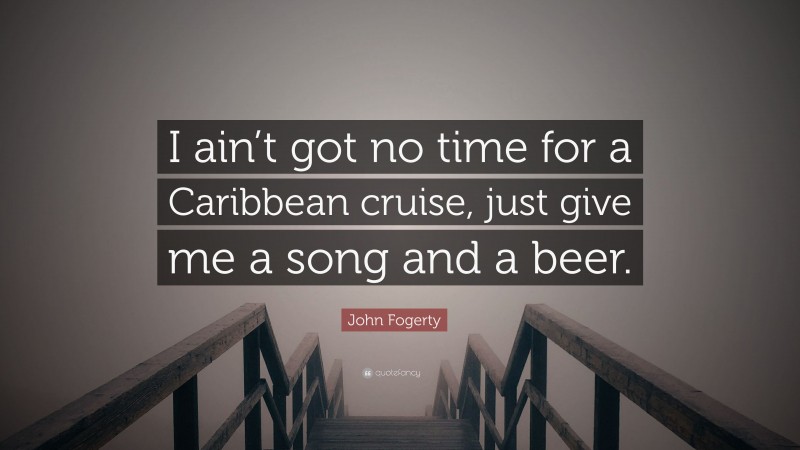 John Fogerty Quote: “I ain’t got no time for a Caribbean cruise, just give me a song and a beer.”