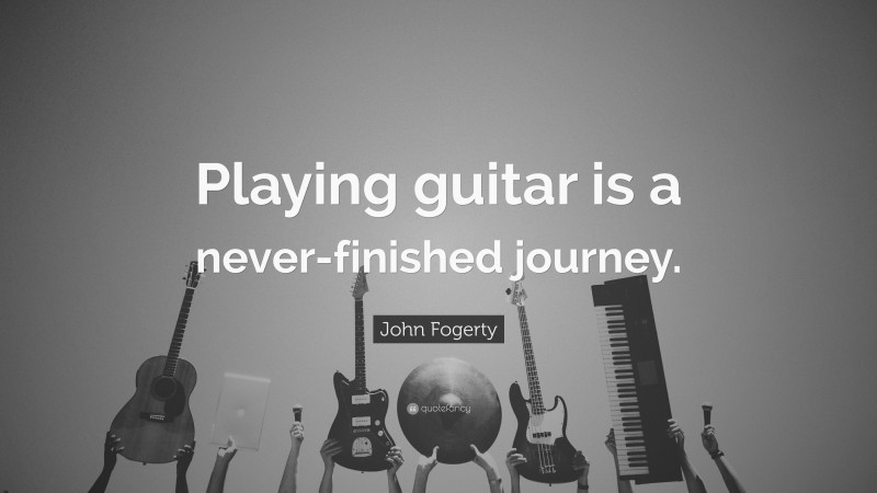 John Fogerty Quote: “Playing guitar is a never-finished journey.”