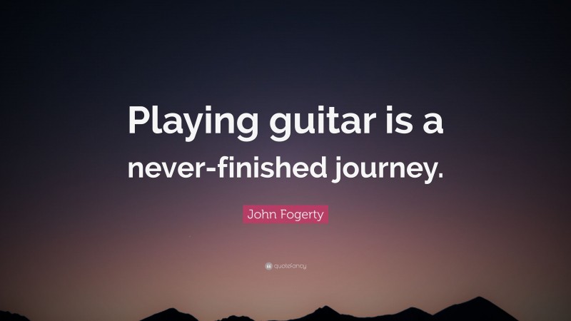 John Fogerty Quote: “Playing guitar is a never-finished journey.”