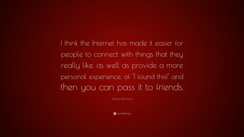 Maria Bamford Quote: “I think the Internet has made it easier for people to connect with things that they really like, as well as provide a more personal experience, of ‘I found this!’ and then you can pass it to friends.”