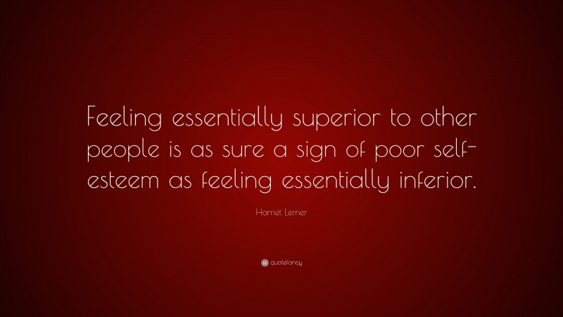 Harriet Lerner Quote: “Feeling essentially superior to other people is as sure a sign of poor self-esteem as feeling essentially inferior.”