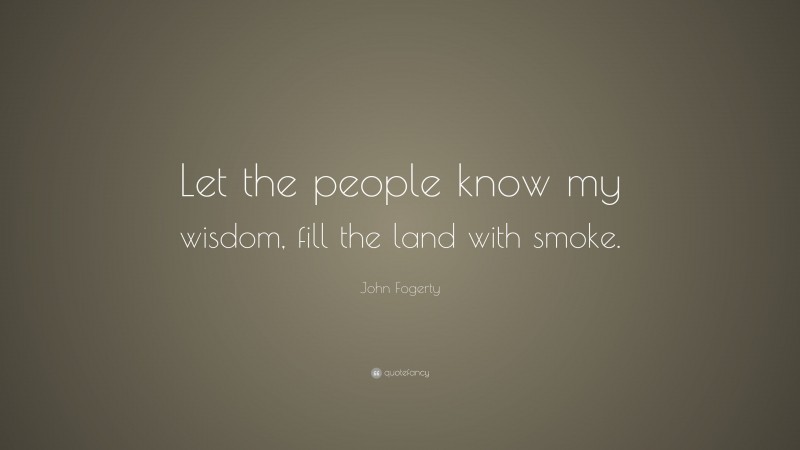 John Fogerty Quote: “Let the people know my wisdom, fill the land with smoke.”