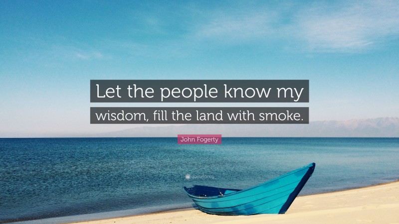 John Fogerty Quote: “Let the people know my wisdom, fill the land with smoke.”