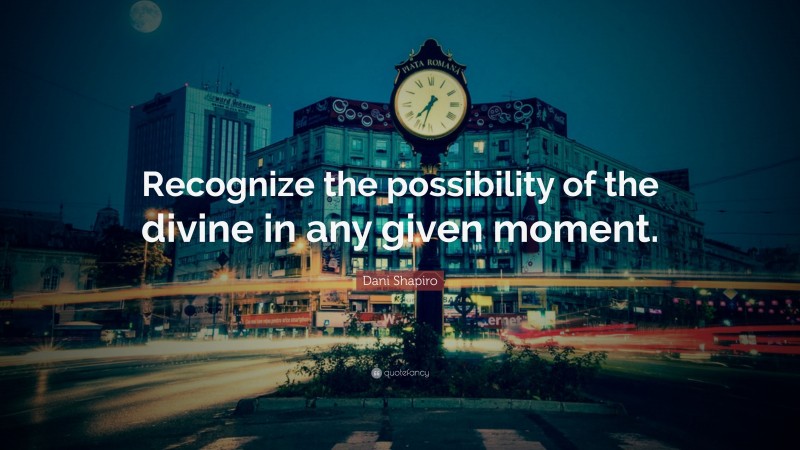 Dani Shapiro Quote: “Recognize the possibility of the divine in any given moment.”