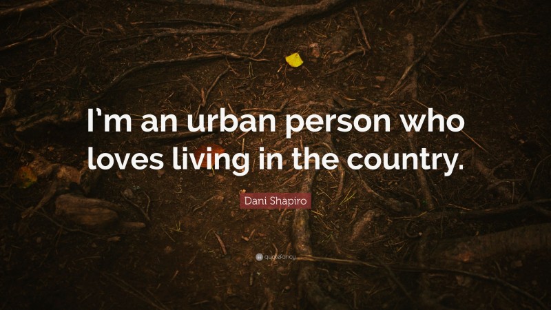 Dani Shapiro Quote: “I’m an urban person who loves living in the country.”