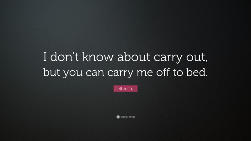 Jethro Tull Quote: “I don’t know about carry out, but you can carry me off to bed.”