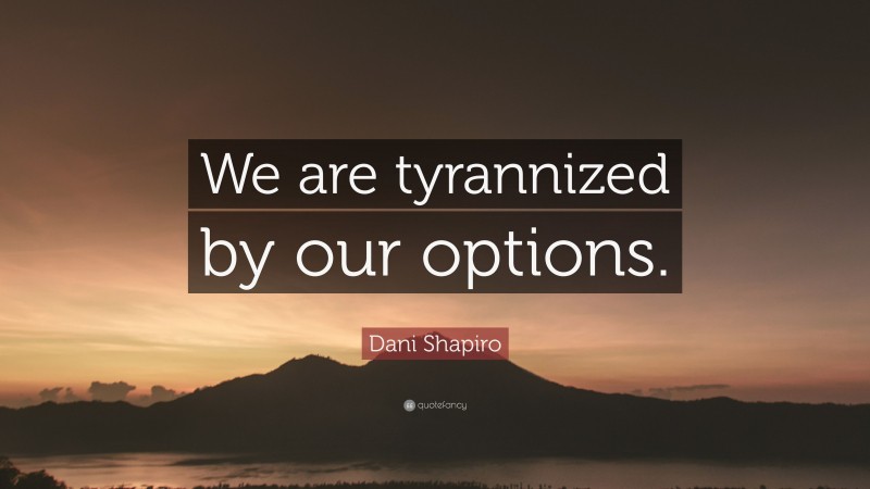 Dani Shapiro Quote: “We are tyrannized by our options.”