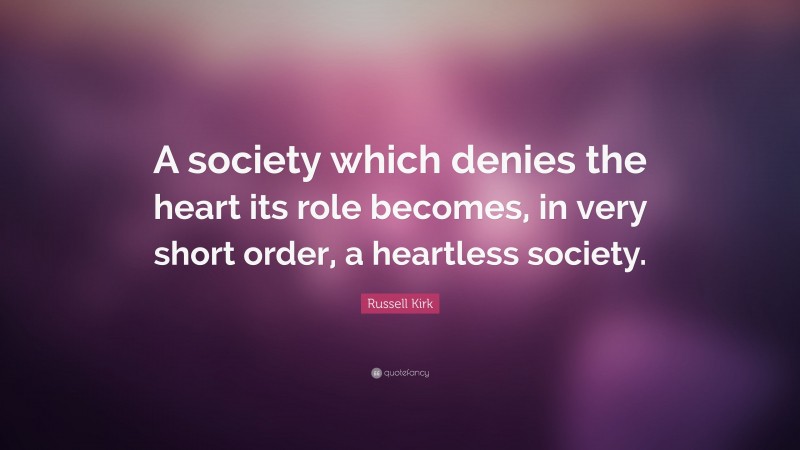 Russell Kirk Quote: “A society which denies the heart its role becomes, in very short order, a heartless society.”