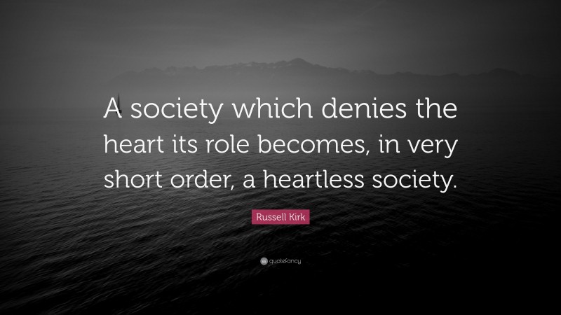 Russell Kirk Quote: “A society which denies the heart its role becomes, in very short order, a heartless society.”
