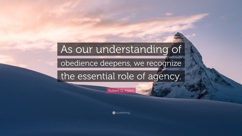 Robert D. Hales Quote: “As our understanding of obedience deepens, we recognize the essential role of agency.”