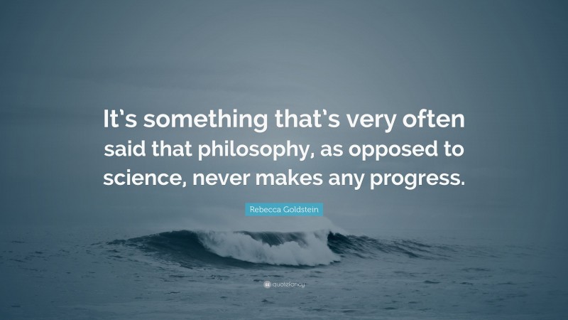 Rebecca Goldstein Quote: “It’s something that’s very often said that philosophy, as opposed to science, never makes any progress.”