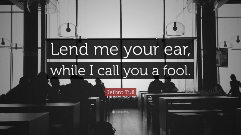 Jethro Tull Quote: “Lend me your ear, while I call you a fool.”