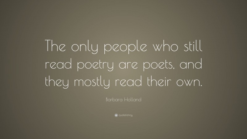 Barbara Holland Quote: “The only people who still read poetry are poets, and they mostly read their own.”