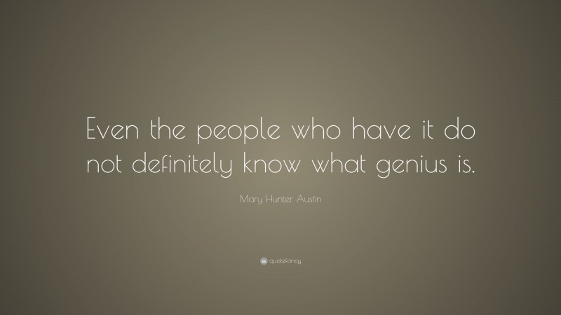 Mary Hunter Austin Quote: “Even the people who have it do not definitely know what genius is.”