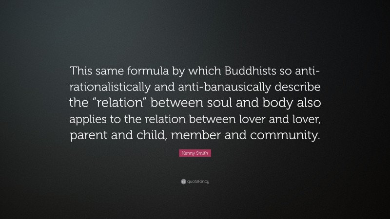 Kenny Smith Quote: “This same formula by which Buddhists so anti-rationalistically and anti-banausically describe the “relation” between soul and body also applies to the relation between lover and lover, parent and child, member and community.”